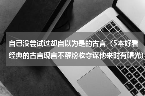 自己没尝试过却自以为是的古言（5本好看经典的古言现言不醒粉妆夺谋他来时有曙光）