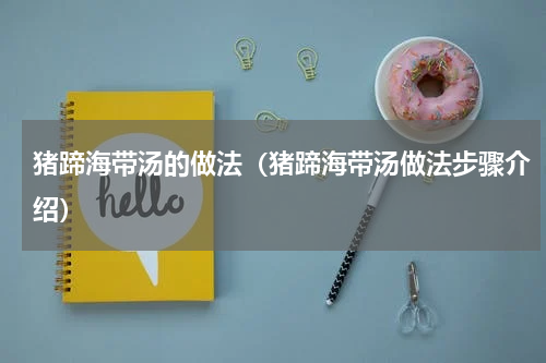 猪蹄海带汤的做法（猪蹄海带汤做法步骤介绍）