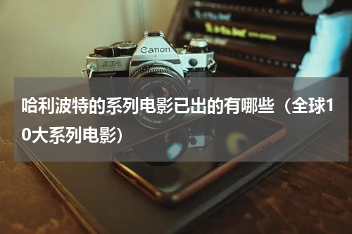 哈利波特的系列电影已出的有哪些（全球10大系列电影）