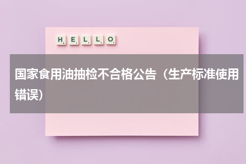 国家食用油抽检不合格公告（生产标准使用错误）