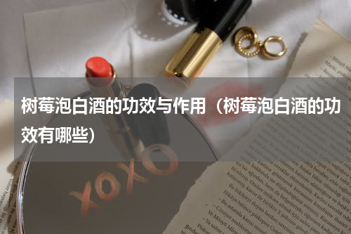 树莓泡白酒的功效与作用（树莓泡白酒的功效有哪些）