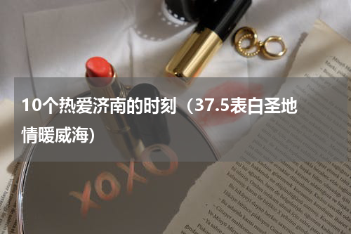 10个热爱济南的时刻（37.5表白圣地情暖威海）