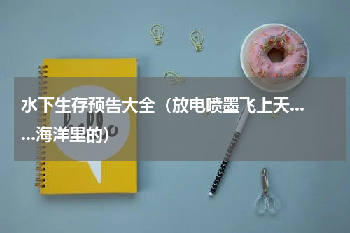 水下生存预告大全（放电喷墨飞上天......海洋里的）