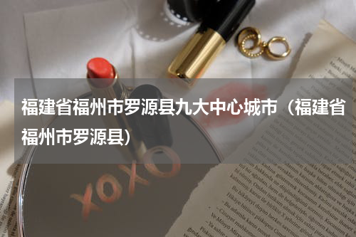 福建省福州市罗源县九大中心城市（福建省福州市罗源县）