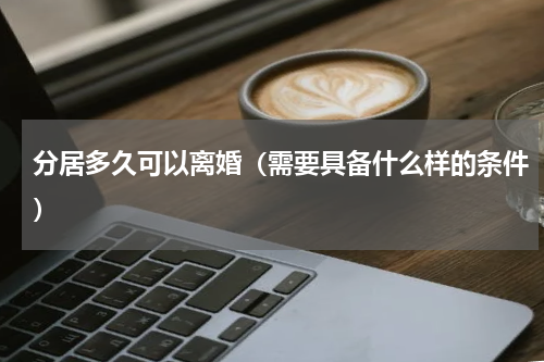 分居多久可以离婚（需要具备什么样的条件）