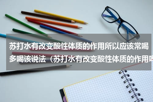 苏打水有改变酸性体质的作用所以应该常喝多喝该说法（苏打水有改变酸性体质的作用吗）