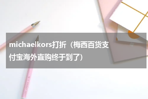 michaelkors打折（梅西百货支付宝海外直购终于到了）