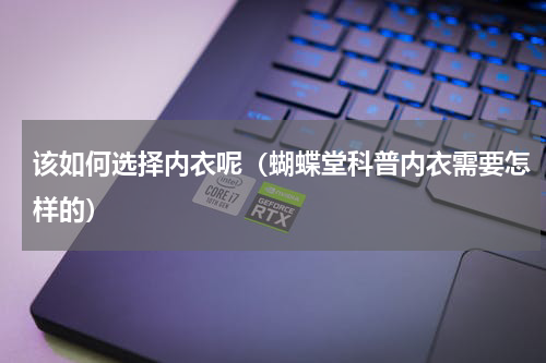 该如何选择内衣呢（蝴蝶堂科普内衣需要怎样的）