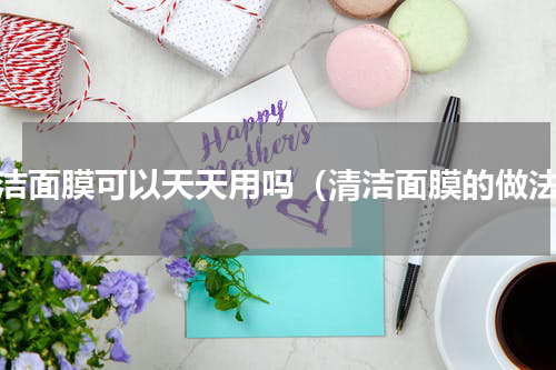 清洁面膜可以天天用吗（清洁面膜的做法）