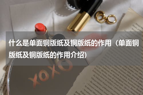 什么是单面铜版纸及铜版纸的作用（单面铜版纸及铜版纸的作用介绍）