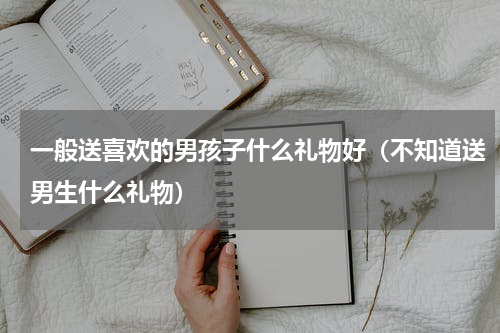 一般送喜欢的男孩子什么礼物好（不知道送男生什么礼物）