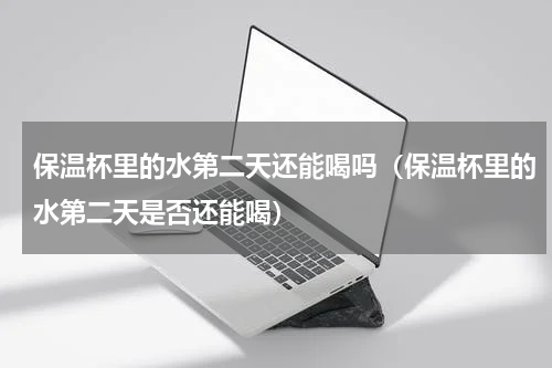 保温杯里的水第二天还能喝吗（保温杯里的水第二天是否还能喝）