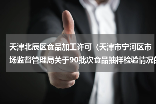 天津北辰区食品加工许可（天津市宁河区市场监督管理局关于90批次食品抽样检验情况的通告）