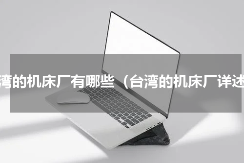 台湾的机床厂有哪些（台湾的机床厂详述）