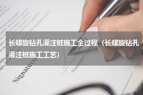 长螺旋钻孔灌注桩施工全过程（长螺旋钻孔灌注桩施工工艺）