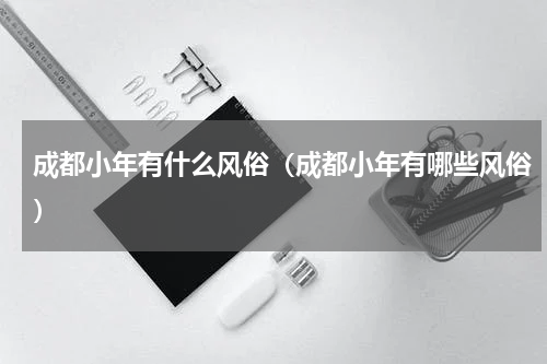 成都小年有什么风俗（成都小年有哪些风俗）