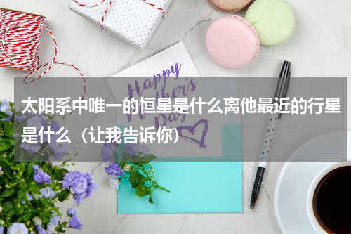 太阳系中唯一的恒星是什么离他最近的行星是什么（让我告诉你）