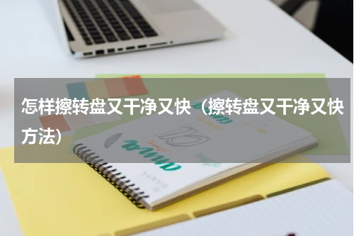 怎样擦转盘又干净又快（擦转盘又干净又快方法）