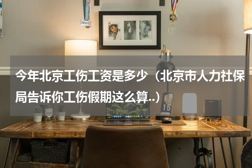 今年北京工伤工资是多少（北京市人力社保局告诉你工伤假期这么算..）