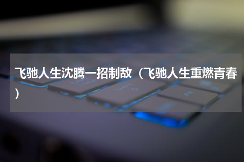 飞驰人生沈腾一招制敌（飞驰人生重燃青春）