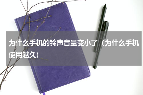 为什么手机的铃声音量变小了（为什么手机使用越久）