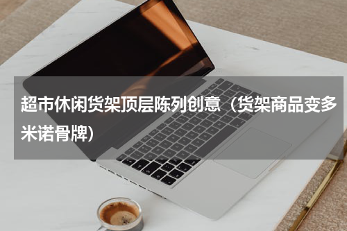 超市休闲货架顶层陈列创意（货架商品变多米诺骨牌）