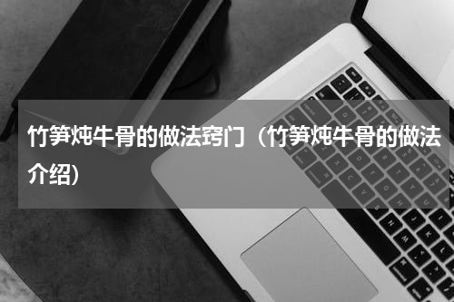 竹笋炖牛骨的做法窍门（竹笋炖牛骨的做法介绍）