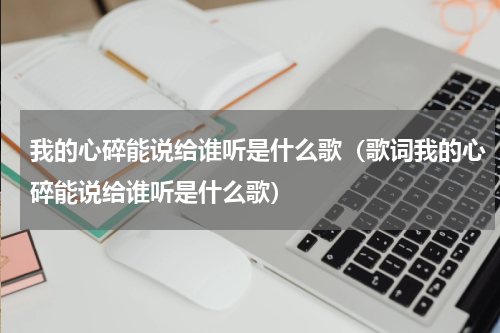 我的心碎能说给谁听是什么歌（歌词我的心碎能说给谁听是什么歌）