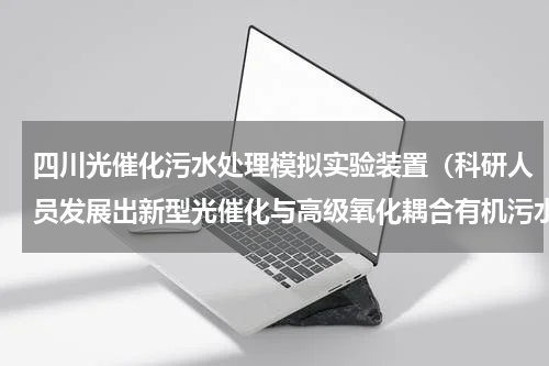 四川光催化污水处理模拟实验装置（科研人员发展出新型光催化与高级氧化耦合有机污水处理技术）