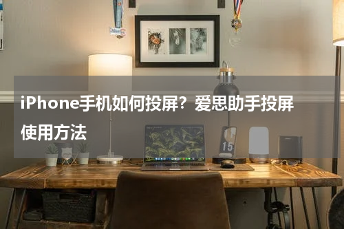 iPhone手机如何投屏？爱思助手投屏使用方法
