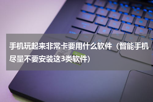 手机玩起来非常卡要用什么软件（智能手机尽量不要安装这3类软件）