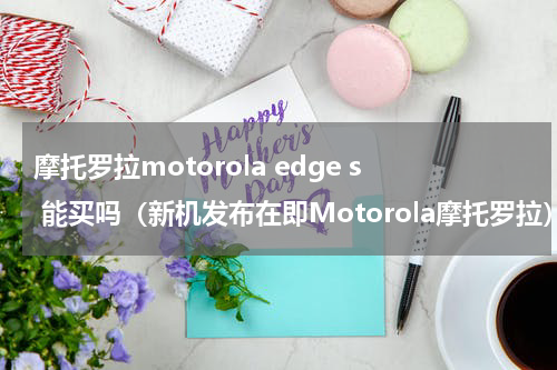 摩托罗拉motorola edge s 能买吗（新机发布在即Motorola摩托罗拉）