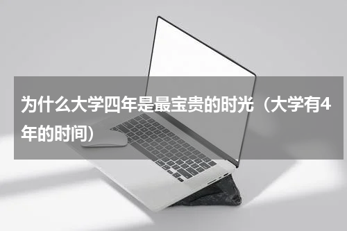 为什么大学四年是最宝贵的时光（大学有4年的时间）