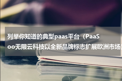 列举你知道的典型paas平台（PaaSoo无限云科技以全新品牌标志扩展欧洲市场）