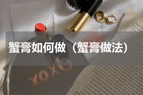 蟹膏如何做（蟹膏做法）