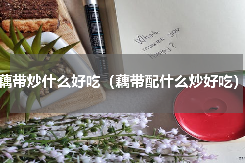 藕带炒什么好吃（藕带配什么炒好吃）