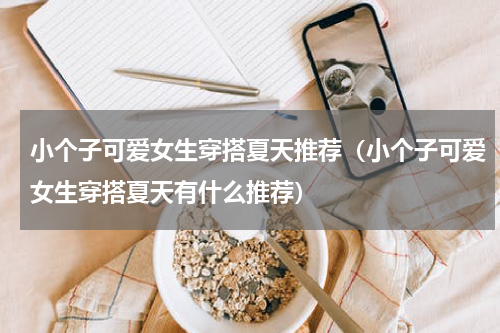 小个子可爱女生穿搭夏天推荐（小个子可爱女生穿搭夏天有什么推荐）