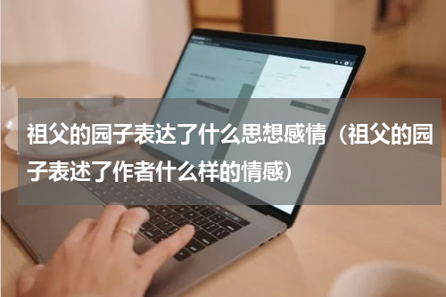 祖父的园子表达了什么思想感情（祖父的园子表述了作者什么样的情感）