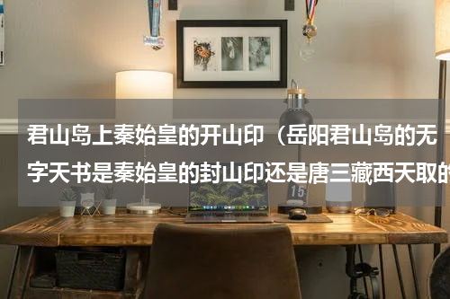 君山岛上秦始皇的开山印（岳阳君山岛的无字天书是秦始皇的封山印还是唐三藏西天取的经）