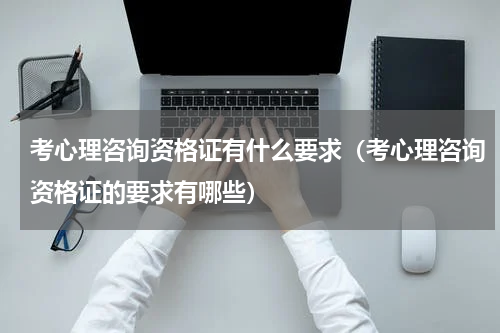 考心理咨询资格证有什么要求（考心理咨询资格证的要求有哪些）