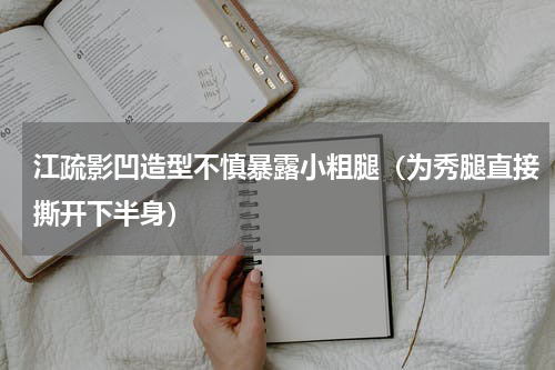 江疏影凹造型不慎暴露小粗腿（为秀腿直接撕开下半身）