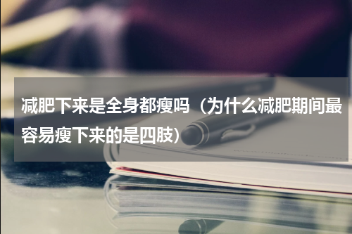 减肥下来是全身都瘦吗（为什么减肥期间最容易瘦下来的是四肢）