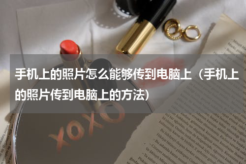 手机上的照片怎么能够传到电脑上（手机上的照片传到电脑上的方法）