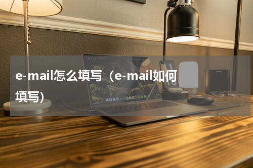 e-mail怎么填写（e-mail如何填写）