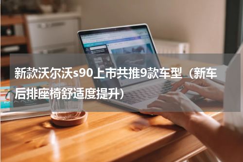 新款沃尔沃s90上市共推9款车型（新车后排座椅舒适度提升）