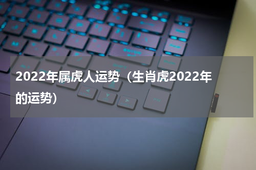 2022年属虎人运势（生肖虎2022年的运势）