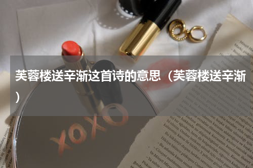 芙蓉楼送辛渐这首诗的意思（芙蓉楼送辛渐）