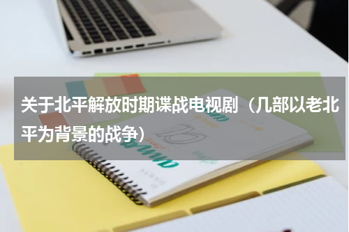 关于北平解放时期谍战电视剧（几部以老北平为背景的战争）
