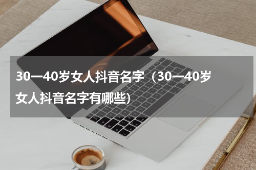 30一40岁女人抖音名字（30一40岁女人抖音名字有哪些）