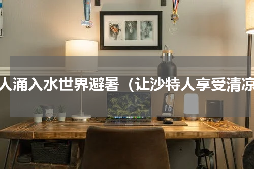 万人涌入水世界避暑（让沙特人享受清凉）